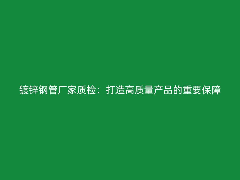 鍍鋅鋼管廠家質檢：打造高質量產品的重要保障