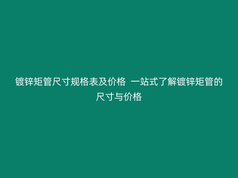 鍍鋅矩管尺寸規格表及價格  一站式了解鍍鋅矩管的尺寸與價格