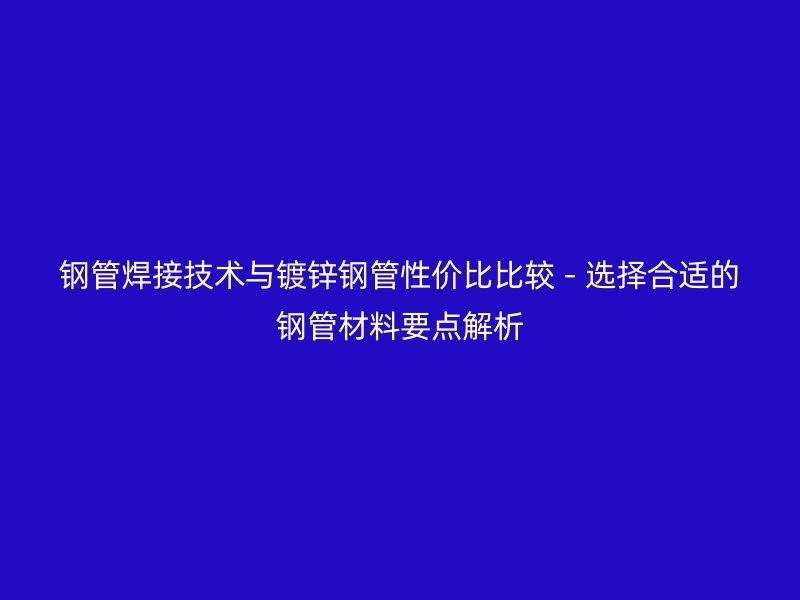 鋼管焊接技術與鍍鋅鋼管性價比比較 - 選擇合適的鋼管材料要點解析