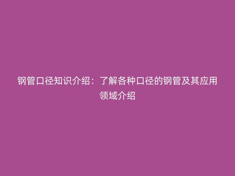 鋼管口徑知識介紹：了解各種口徑的鋼管及其應用領域介紹