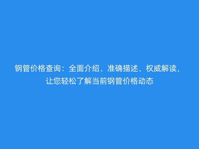 鋼管價格查詢：全面介紹、準確描述、權威解讀，讓您輕松了解當前鋼管價格動態