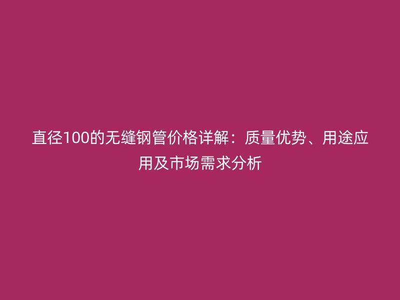 直徑100的無(wú)縫鋼管價(jià)格詳解：質(zhì)量?jī)?yōu)勢(shì)、用途應(yīng)用及市場(chǎng)需求分析