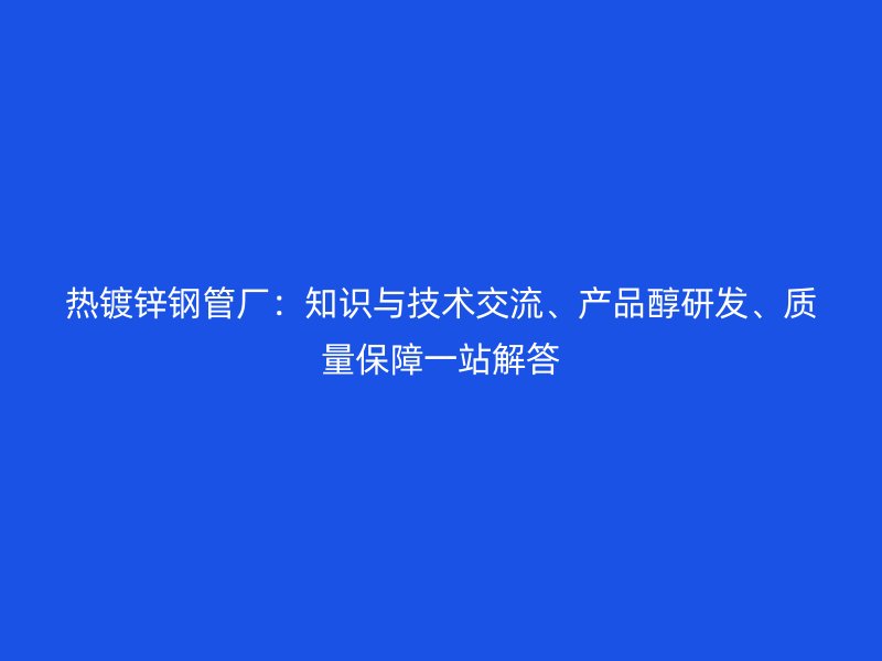 熱鍍鋅鋼管廠：知識與技術交流、產品醇研發、質量保障一站解答