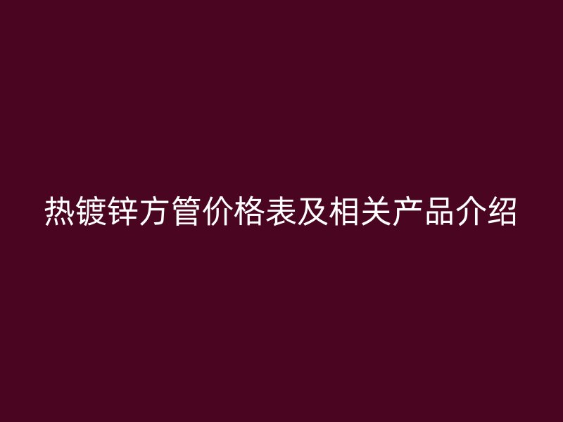 熱鍍鋅方管價格表及相關產品介紹