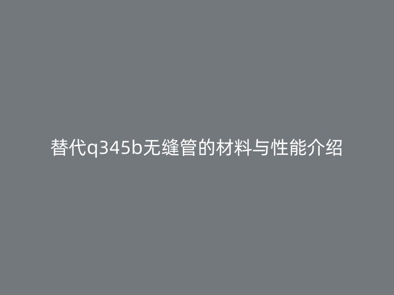 替代q345b無縫管的材料與性能介紹