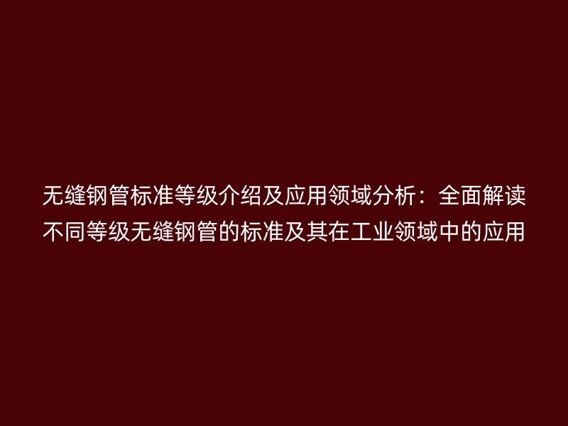無縫鋼管標準等級介紹及應用領(lǐng)域分析:全面解讀不同等級無縫鋼管的標準及其在工業(yè)領(lǐng)域中的應用