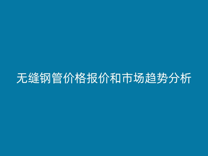 無縫鋼管價格報價和市場趨勢分析