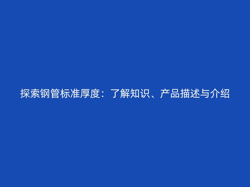 探索鋼管標準厚度：了解知識、產品描述與介紹