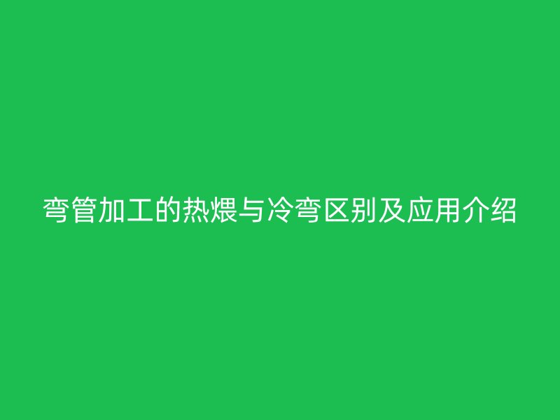 彎管加工的熱煨與冷彎區別及應用介紹