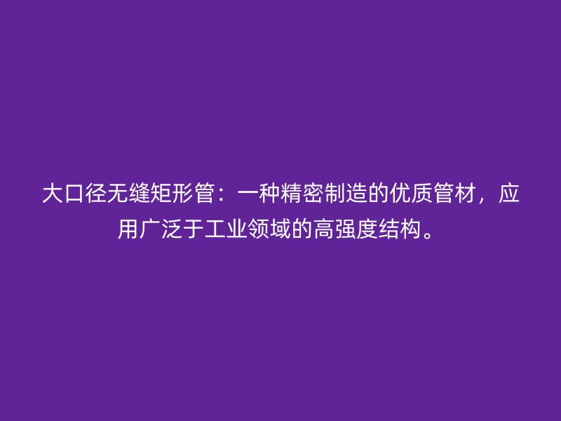 大口徑無縫矩形管：一種精密制造的優質管材，應用廣泛于工業領域的高強度結構。