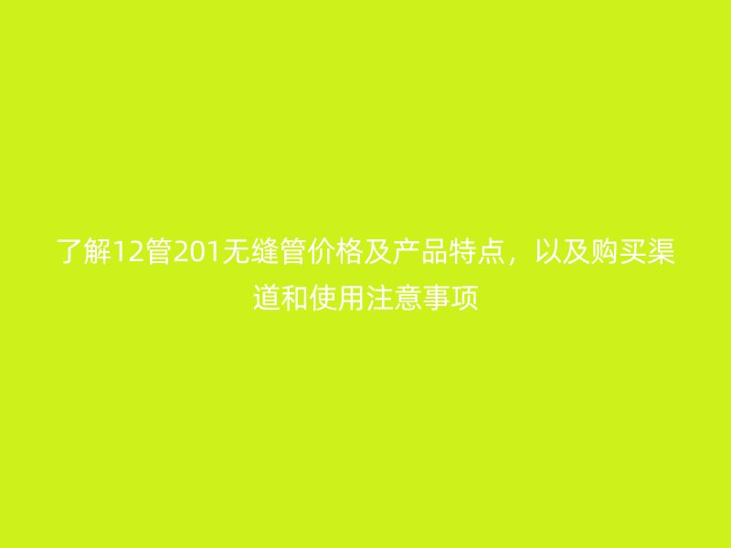 了解12管201無縫管價格及產品特點,以及購買渠道和使用注意事項