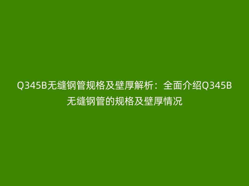 Q345B無縫鋼管規格及壁厚解析：全面介紹Q345B無縫鋼管的規格及壁厚情況