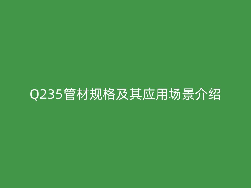 Q235管材規(guī)格及其應(yīng)用場景介紹
