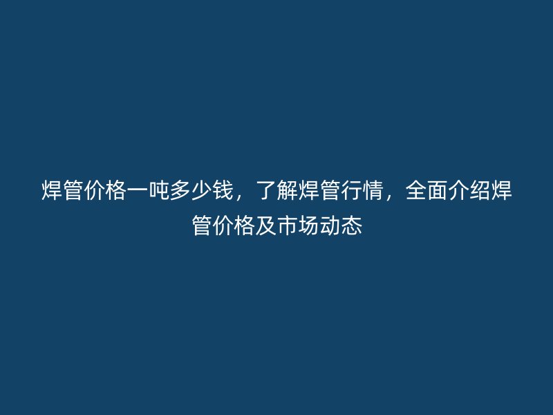 焊管價格一噸多少錢，了解焊管行情，全面介紹焊管價格及市場動態