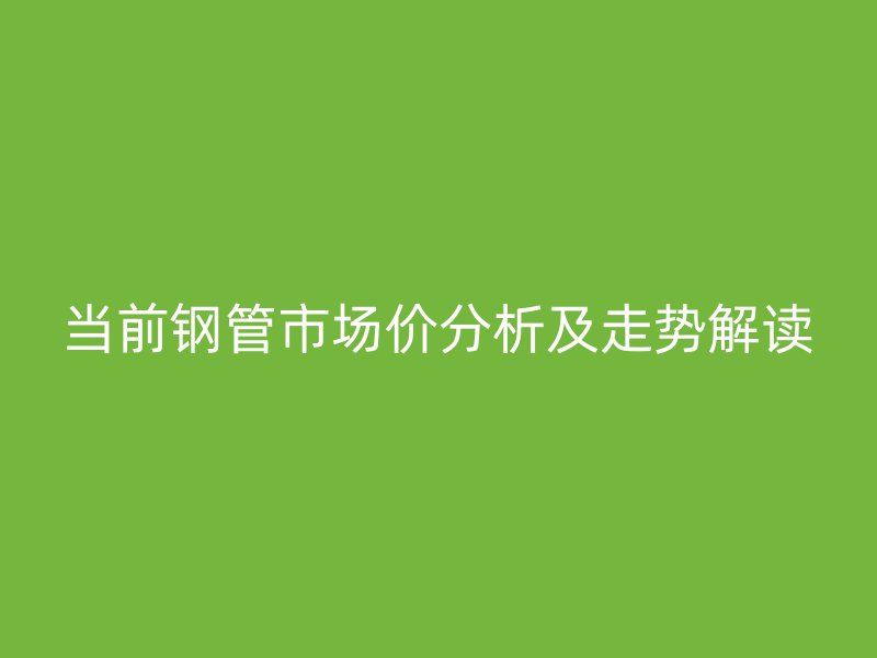 當(dāng)前鋼管市場(chǎng)價(jià)分析及走勢(shì)解讀
