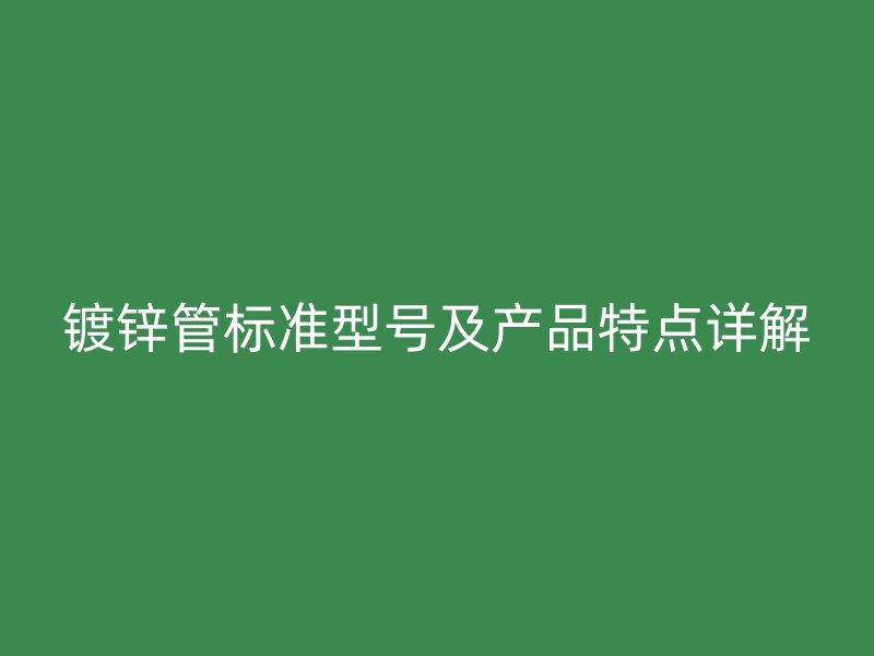 鍍鋅管標(biāo)準(zhǔn)型號及產(chǎn)品特點(diǎn)詳解