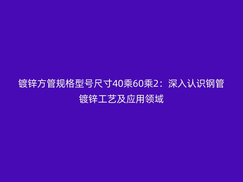 鍍鋅方管規(guī)格型號尺寸40乘60乘2：深入認(rèn)識鋼管鍍鋅工藝及應(yīng)用領(lǐng)域