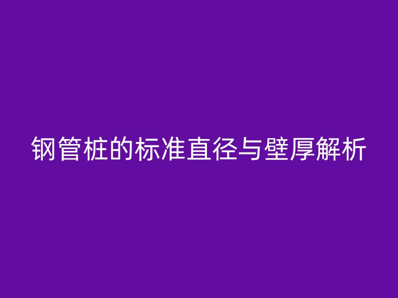 鋼管樁的標準直徑與壁厚解析