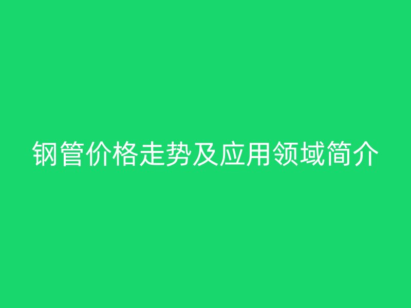鋼管價格走勢及應用領域簡介