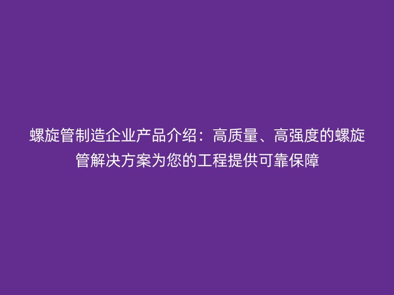 螺旋管制造企業(yè)產品介紹：高質量、高強度的螺旋管解決方案為您的工程提供可靠保障