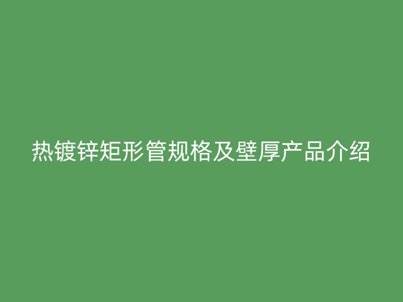 熱鍍鋅矩形管規格及壁厚產品介紹