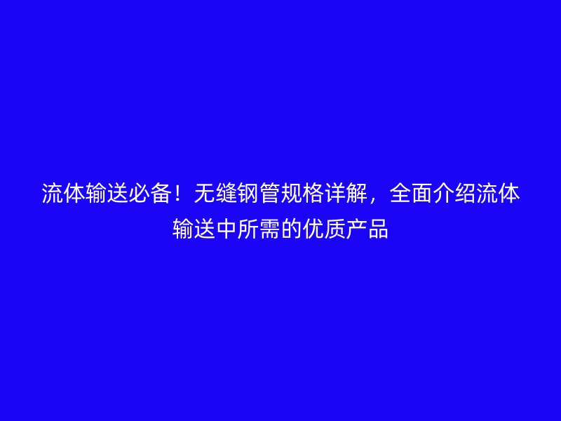 流體輸送必備！無(wú)縫鋼管規(guī)格詳解，全面介紹流體輸送中所需的優(yōu)質(zhì)產(chǎn)品