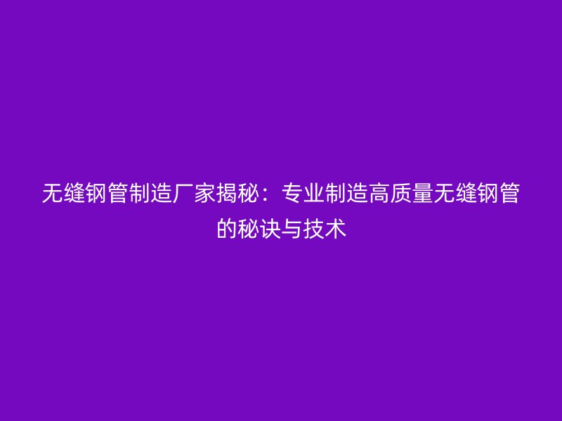無縫鋼管制造廠家揭秘：專業制造高質量無縫鋼管的秘訣與技術