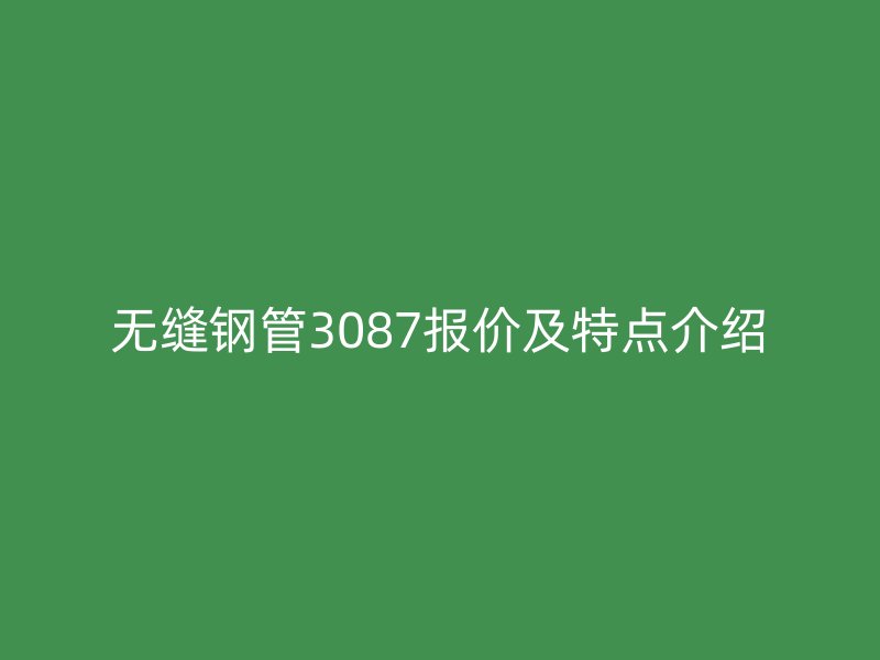 無縫鋼管3087報價及特點(diǎn)介紹