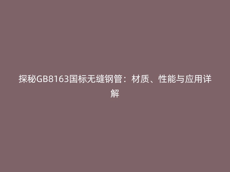探秘GB8163國標(biāo)無縫鋼管：材質(zhì)、性能與應(yīng)用詳解