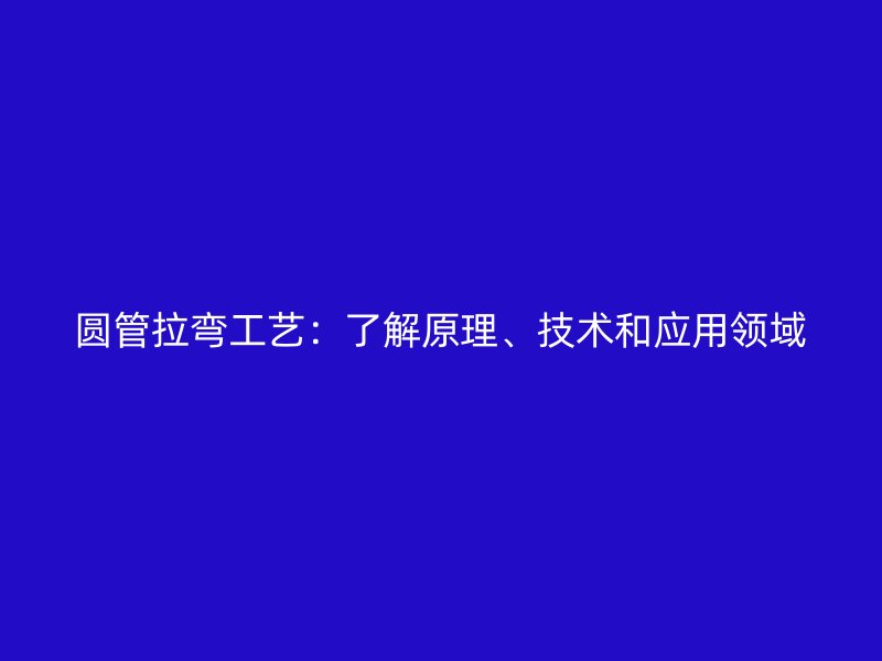 圓管拉彎工藝：了解原理、技術和應用領域