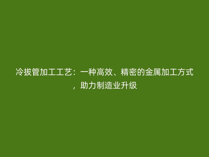 冷拔管加工工藝：一種高效、精密的金屬加工方式，助力制造業升級