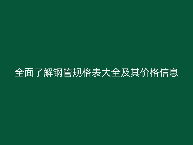 全面了解鋼管規格表大全及其價格信息