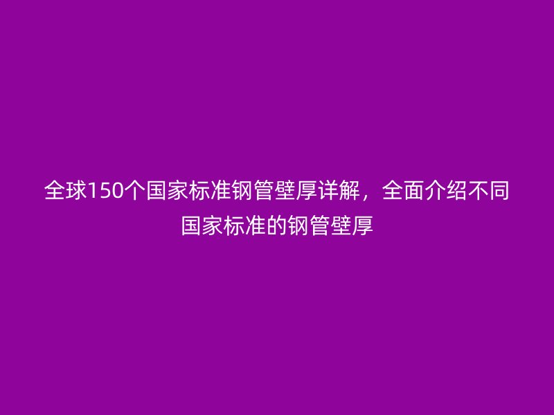 全球150個國家標準鋼管壁厚詳解，全面介紹不同國家標準的鋼管壁厚