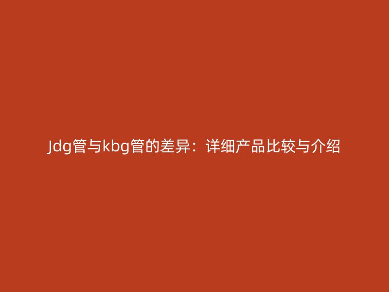 Jdg管與kbg管的差異：詳細(xì)產(chǎn)品比較與介紹