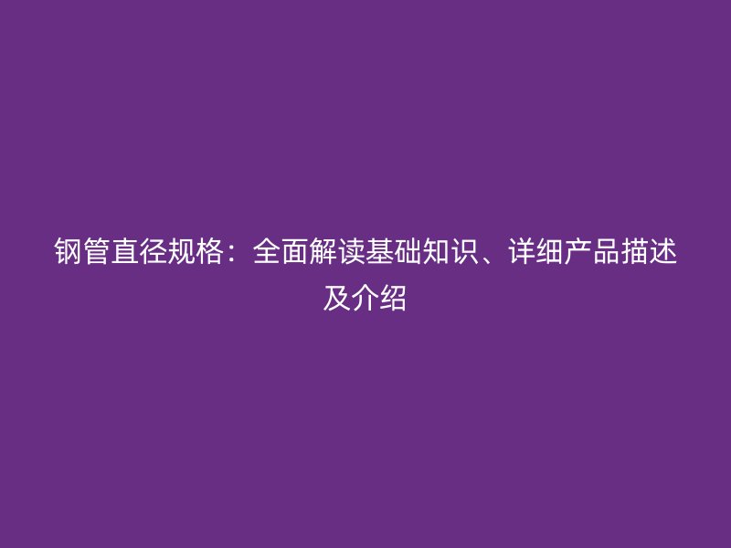 鋼管直徑規格：全面解讀基礎知識、詳細產品描述及介紹