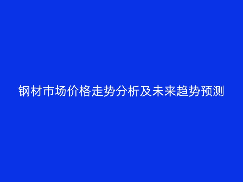 鋼材市場價格走勢分析及未來趨勢預測