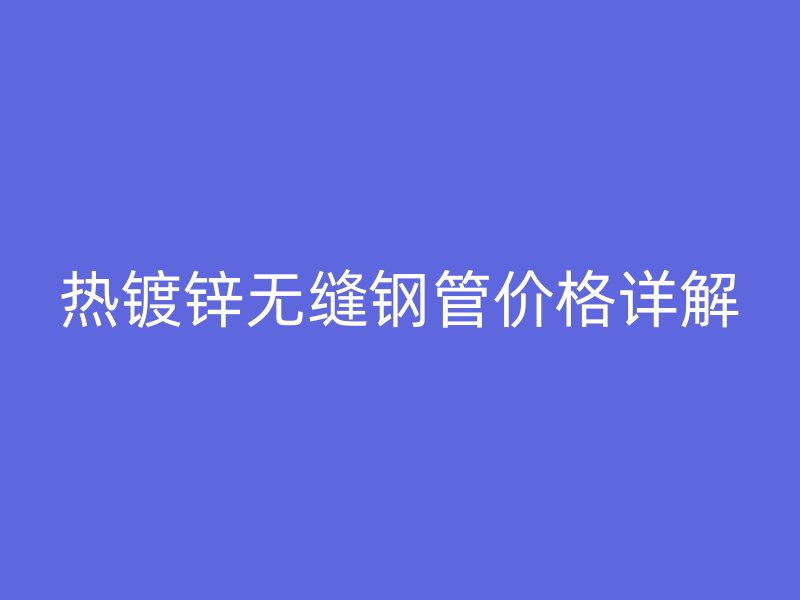 熱鍍鋅無縫鋼管價格詳解