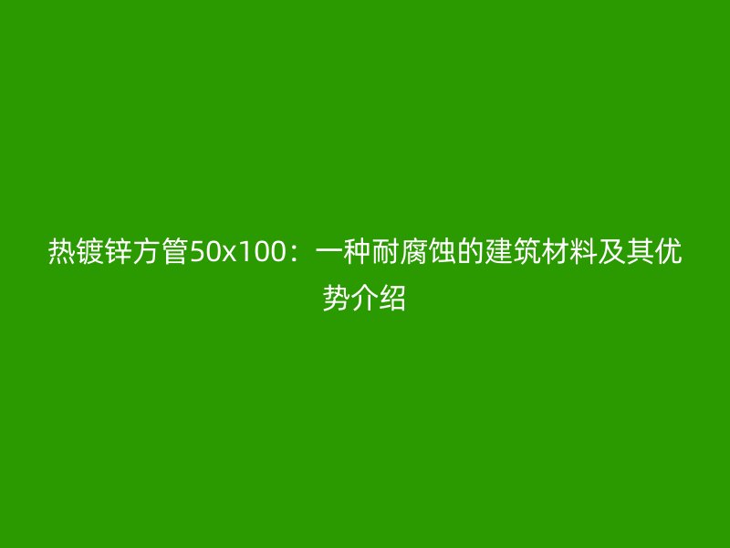 熱鍍鋅方管50x100:一種耐腐蝕的建筑材料及其優(yōu)勢(shì)介紹