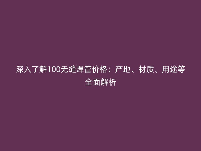 深入了解100無縫焊管價格：產地、材質、用途等全面解析