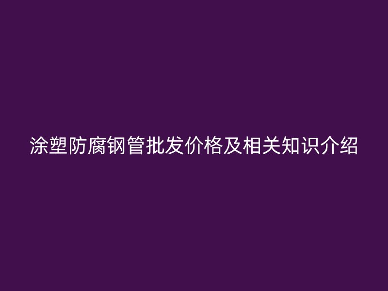 涂塑防腐鋼管批發價格及相關知識介紹