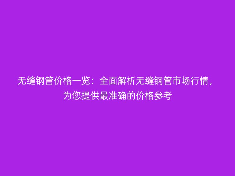 無縫鋼管價格一覽：全面解析無縫鋼管市場行情，為您提供最準確的價格參考