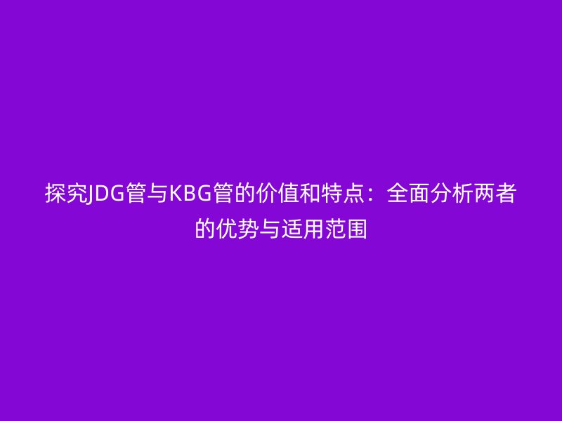 探究JDG管與KBG管的價值和特點：全面分析兩者的優勢與適用范圍