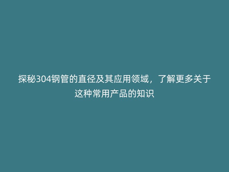 探秘304鋼管的直徑及其應用領域，了解更多關于這種常用產品的知識