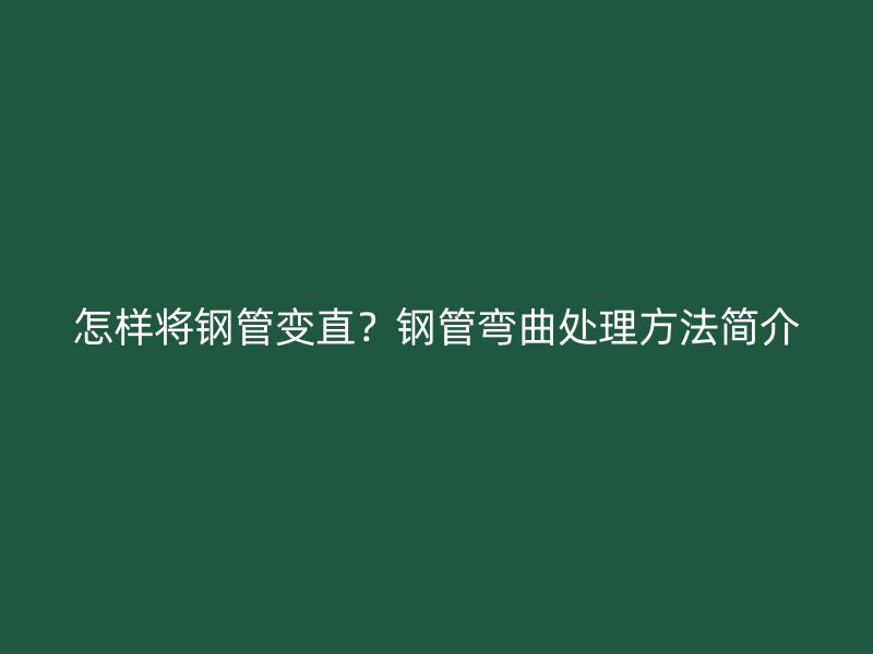 怎樣將鋼管變直？鋼管彎曲處理方法簡介
