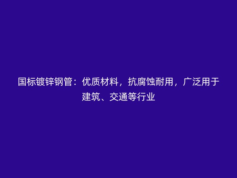 國標鍍鋅鋼管：優質材料，抗腐蝕耐用，廣泛用于建筑、交通等行業