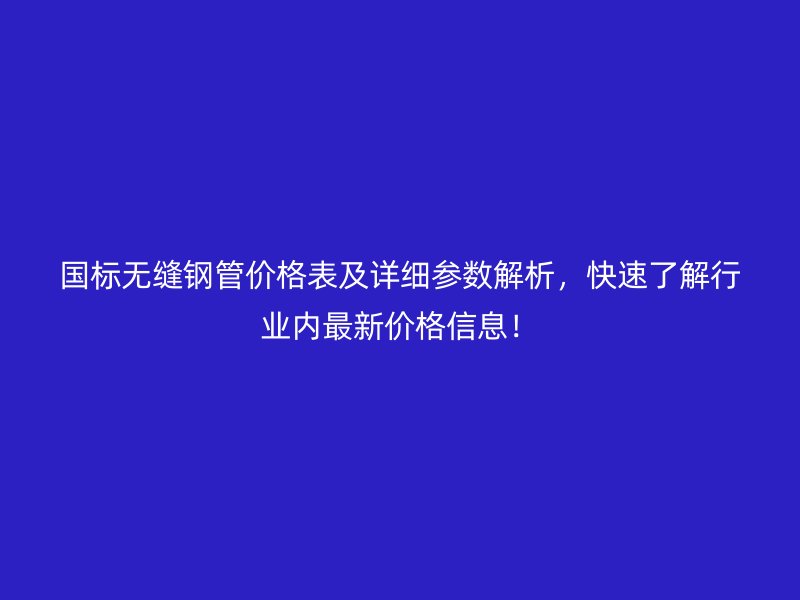 國標無縫鋼管價格表及詳細參數解析，快速了解行業內最新價格信息！