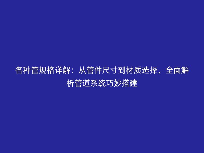 各種管規格詳解：從管件尺寸到材質選擇，全面解析管道系統巧妙搭建