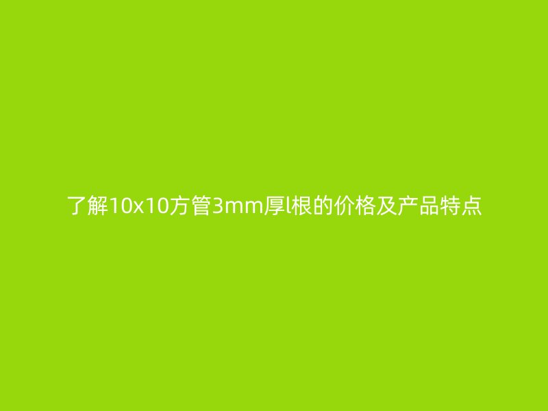 了解10x10方管3mm厚l根的價格及產品特點