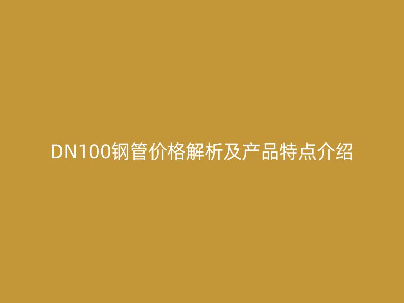 DN100鋼管價格解析及產品特點介紹