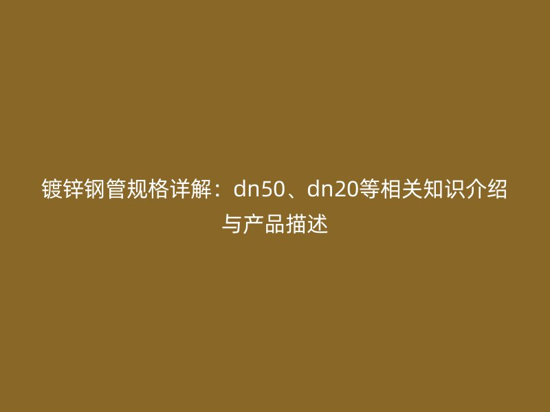 鍍鋅鋼管規(guī)格詳解:dn50、dn20等相關(guān)知識介紹與產(chǎn)品描述